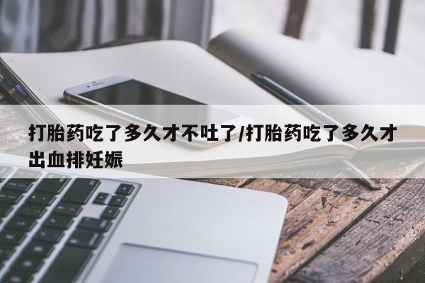 打胎药购买打胎药吃了多久才不吐了/打胎药吃了多久才出血排妊娠