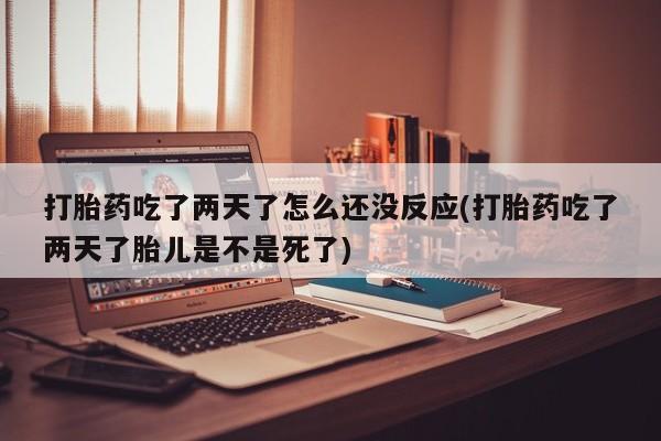 打胎药购买打胎药吃了两天了怎么还没反应(打胎药吃了两天了胎儿是不是死了)
