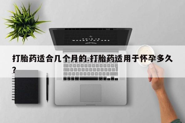 打胎药购买打胎药适合几个月的.打胎药适用于怀孕多久？