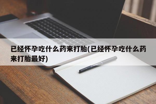打胎药购买已经怀孕吃什么药来打胎(已经怀孕吃什么药来打胎最好)