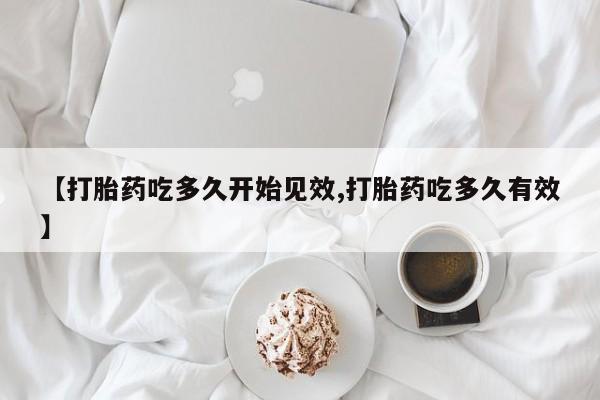 打胎药购买【打胎药吃多久开始见效,打胎药吃多久有效】