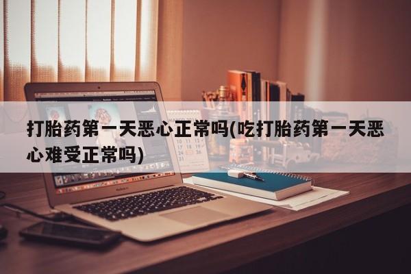 打胎药购买打胎药第一天恶心正常吗(吃打胎药第一天恶心难受正常吗)