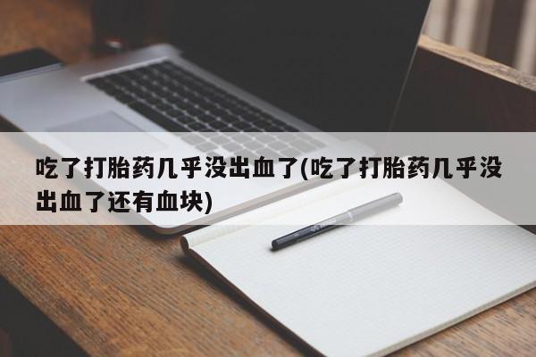 打胎药购买吃了打胎药几乎没出血了(吃了打胎药几乎没出血了还有血块)