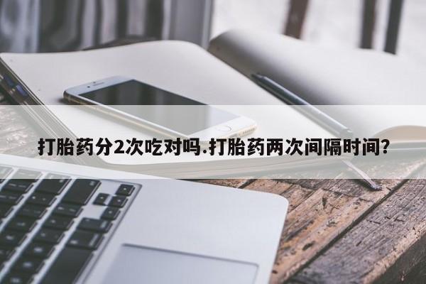 打胎药购买打胎药分2次吃对吗.打胎药两次间隔时间？