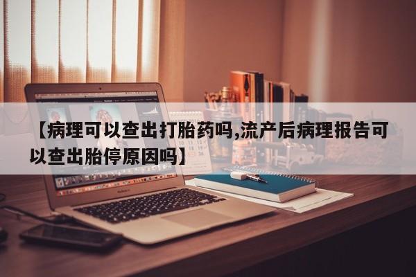 打胎药购买【病理可以查出打胎药吗,流产后病理报告可以查出胎停原因吗】