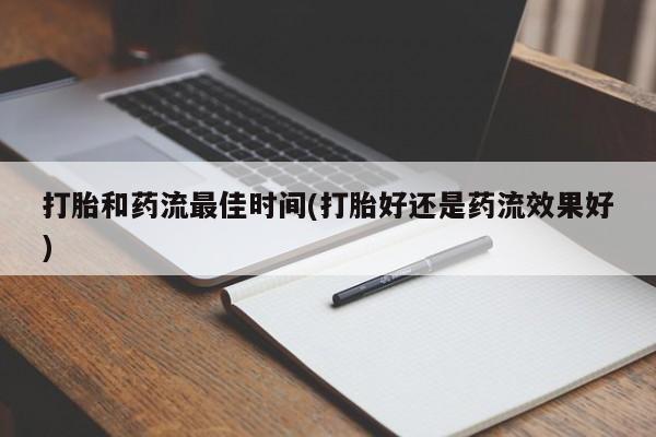 打胎药购买打胎和药流最佳时间(打胎好还是药流效果好)