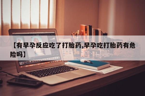 打胎药购买【有早孕反应吃了打胎药,早孕吃打胎药有危险吗】
