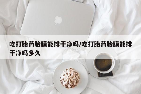 打胎药购买吃打胎药胎膜能排干净吗/吃打胎药胎膜能排干净吗多久