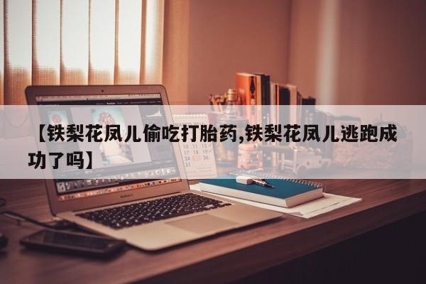 打胎药购买【铁梨花凤儿偷吃打胎药,铁梨花凤儿逃跑成功了吗】
