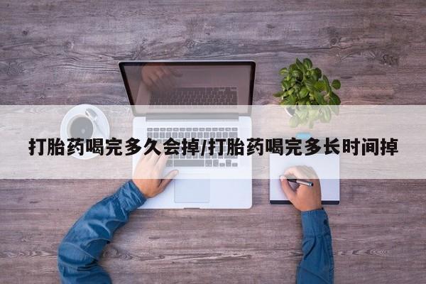 打胎药购买打胎药喝完多久会掉/打胎药喝完多长时间掉