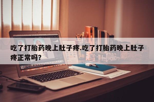 打胎药购买吃了打胎药晚上肚子疼.吃了打胎药晚上肚子疼正常吗？