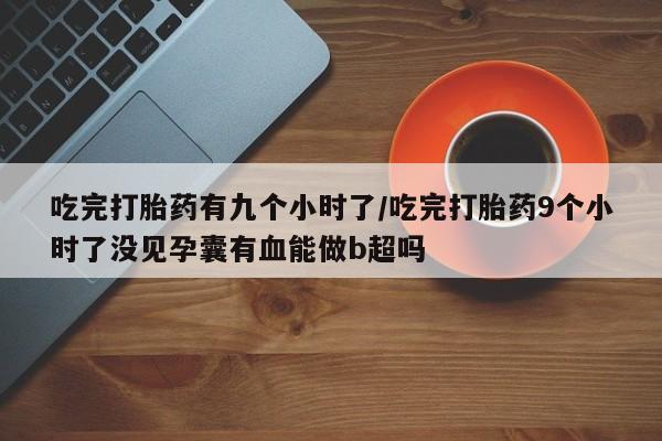 打胎药购买吃完打胎药有九个小时了/吃完打胎药9个小时了没见孕囊有血能做b超吗