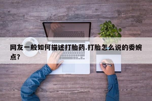 打胎药购买网友一般如何描述打胎药.打胎怎么说的委婉点？