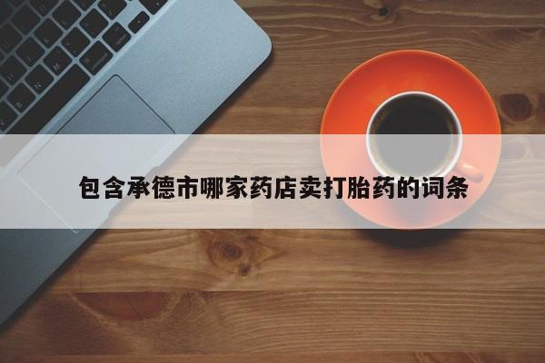 打胎药购买包含承德市哪家药店卖打胎药的词条