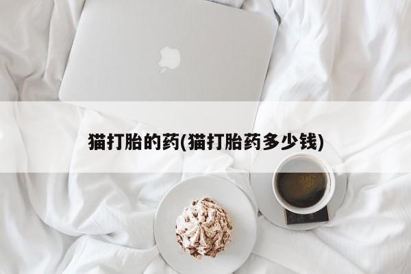 打胎药购买猫打胎的药(猫打胎药多少钱)