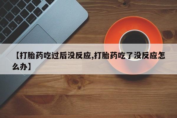 打胎药购买【打胎药吃过后没反应,打胎药吃了没反应怎么办】