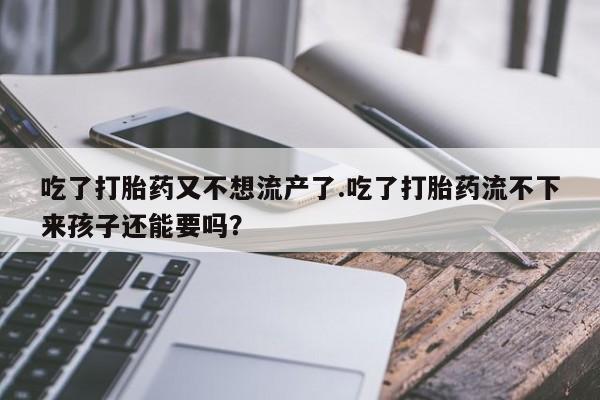 打胎药购买吃了打胎药又不想流产了.吃了打胎药流不下来孩子还能要吗？