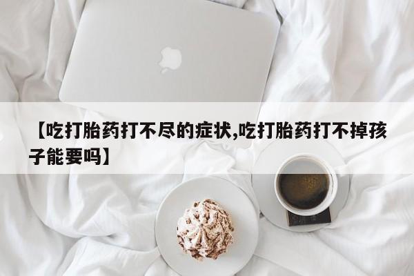 打胎药购买【吃打胎药打不尽的症状,吃打胎药打不掉孩子能要吗】
