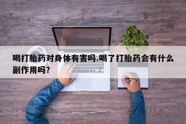 打胎药购买喝打胎药对身体有害吗.喝了打胎药会有什么副作用吗？
