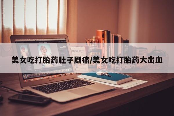 打胎药购买美女吃打胎药肚子剧痛/美女吃打胎药大出血