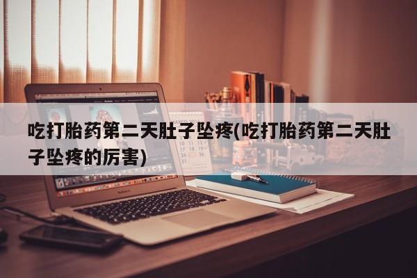 打胎药购买吃打胎药第二天肚子坠疼(吃打胎药第二天肚子坠疼的厉害)