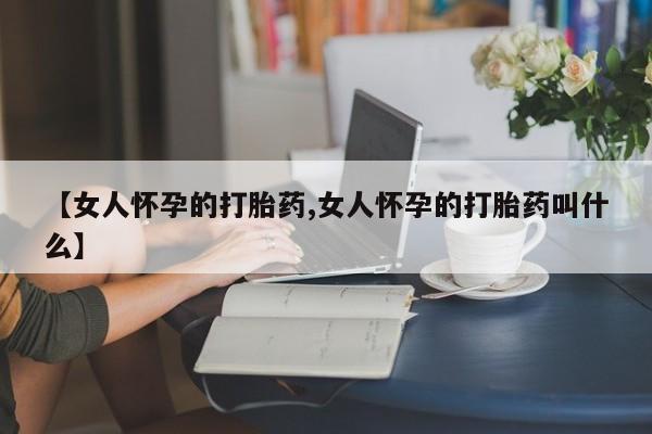 打胎药购买【女人怀孕的打胎药,女人怀孕的打胎药叫什么】