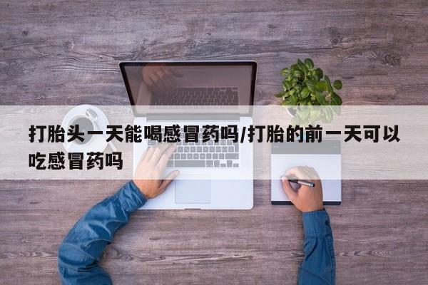 打胎药购买打胎头一天能喝感冒药吗/打胎的前一天可以吃感冒药吗