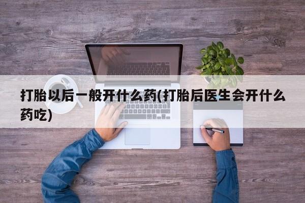 打胎药购买打胎以后一般开什么药(打胎后医生会开什么药吃)