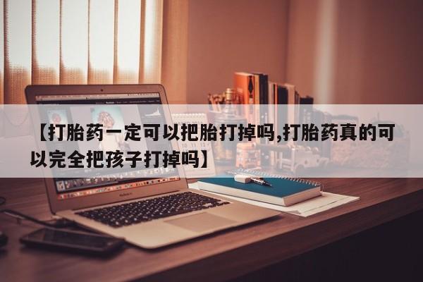 打胎药购买【打胎药一定可以把胎打掉吗,打胎药真的可以完全把孩子打掉吗】