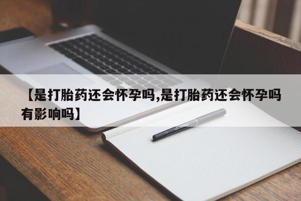 打胎药购买【是打胎药还会怀孕吗,是打胎药还会怀孕吗有影响吗】