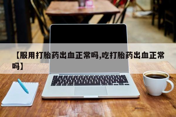 打胎药购买【服用打胎药出血正常吗,吃打胎药出血正常吗】