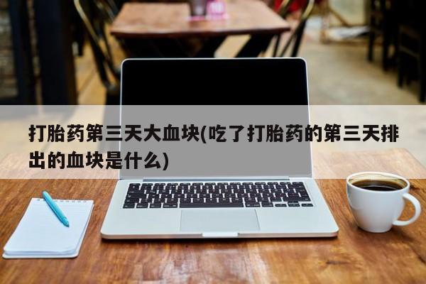 打胎药购买打胎药第三天大血块(吃了打胎药的第三天排出的血块是什么)