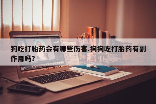 打胎药购买狗吃打胎药会有哪些伤害.狗狗吃打胎药有副作用吗？