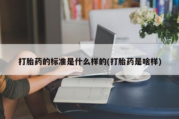 打胎药购买打胎药的标准是什么样的(打胎药是啥样)