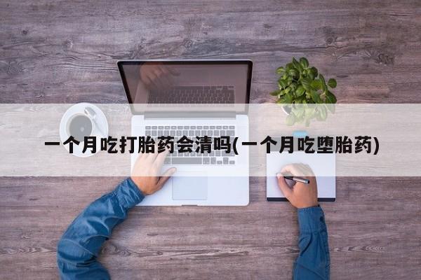 打胎药购买一个月吃打胎药会清吗(一个月吃堕胎药)