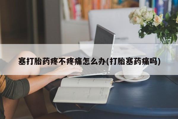 打胎药购买塞打胎药疼不疼痛怎么办(打胎塞药痛吗)