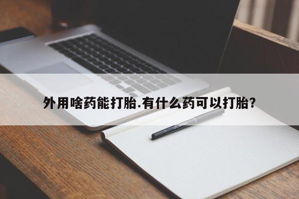 打胎药购买外用啥药能打胎.有什么药可以打胎？