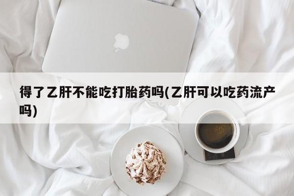 打胎药购买得了乙肝不能吃打胎药吗(乙肝可以吃药流产吗)