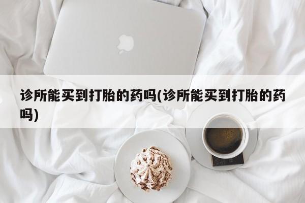 打胎药购买诊所能买到打胎的药吗(诊所能买到打胎的药吗)
