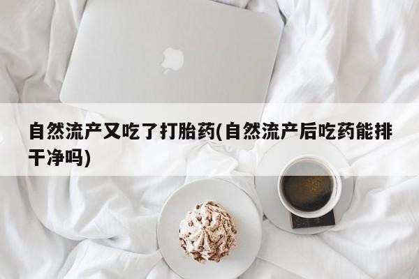 打胎药购买自然流产又吃了打胎药(自然流产后吃药能排干净吗)