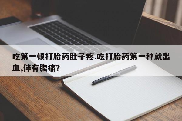 打胎药购买吃第一顿打胎药肚子疼.吃打胎药第一种就出血,伴有腹痛？