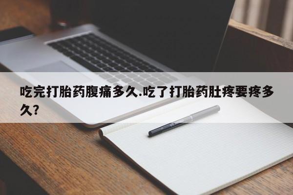 打胎药购买吃完打胎药腹痛多久.吃了打胎药肚疼要疼多久？