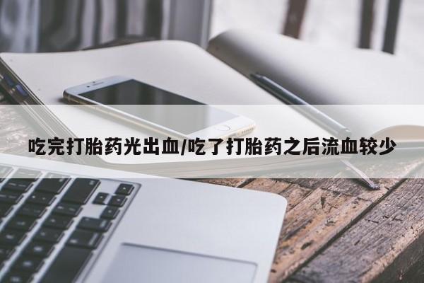 打胎药购买吃完打胎药光出血/吃了打胎药之后流血较少