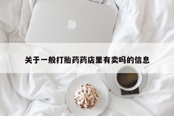 打胎药购买关于一般打胎药药店里有卖吗的信息
