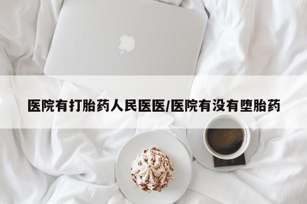 打胎药购买医院有打胎药人民医医/医院有没有堕胎药