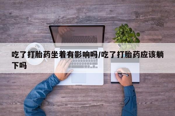 打胎药购买吃了打胎药坐着有影响吗/吃了打胎药应该躺下吗