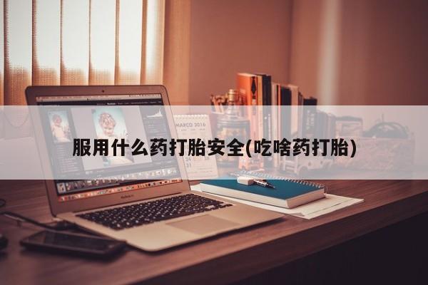 打胎药购买服用什么药打胎安全(吃啥药打胎)