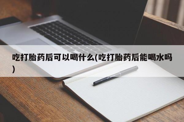 打胎药购买吃打胎药后可以喝什么(吃打胎药后能喝水吗)