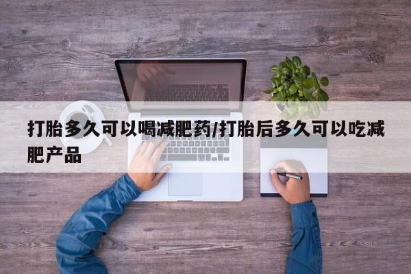打胎药购买打胎多久可以喝减肥药/打胎后多久可以吃减肥产品