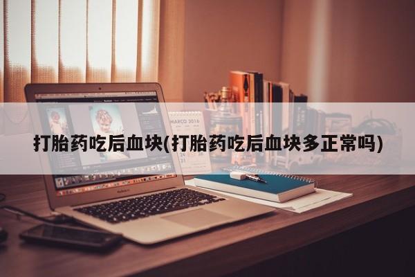 打胎药购买打胎药吃后血块(打胎药吃后血块多正常吗)